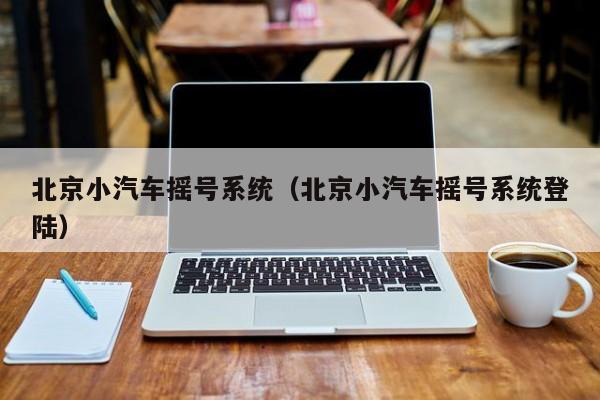 北京小汽车摇号系统(北京小汽车摇号系统登陆)