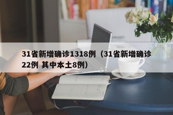 31省新增确诊1318例(31省新增确诊22例 其中本土8例)