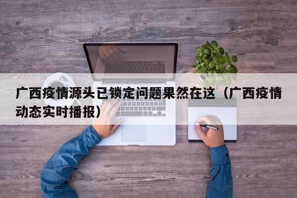 广西疫情源头已锁定问题果然在这(广西疫情动态实时播报)