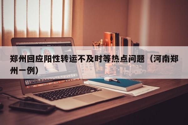 郑州回应阳性转运不及时等热点问题(河南郑州一例)