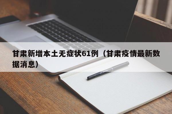 甘肃新增本土无症状61例(甘肃疫情最新数据消息)
