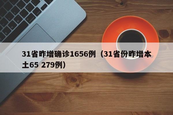 31省昨增确诊1656例(31省份昨增本土65 279例)