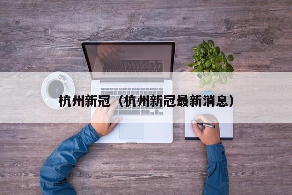 杭州新冠(杭州新冠最新消息)