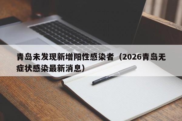 青岛未发现新增阳性感染者(2026青岛无症状感染最新消息)