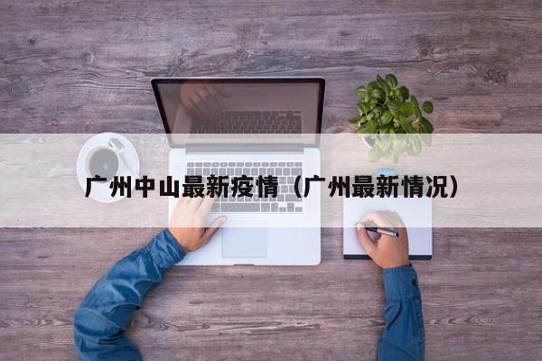 广州中山最新疫情(广州最新情况)
