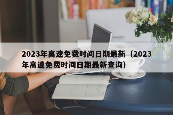 2023年高速免费时间日期最新(2023年高速免费时间日期最新查询)