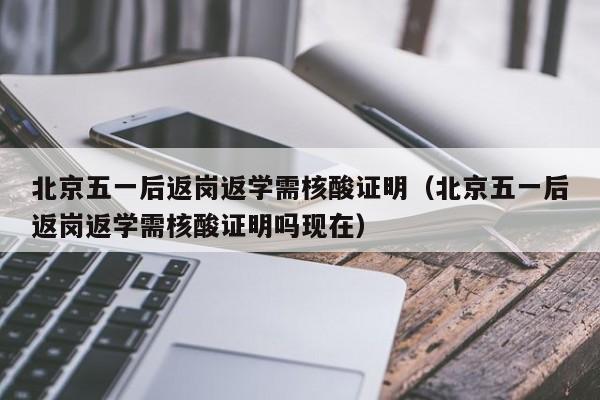 北京五一后返岗返学需核酸证明(北京五一后返岗返学需核酸证明吗现在)