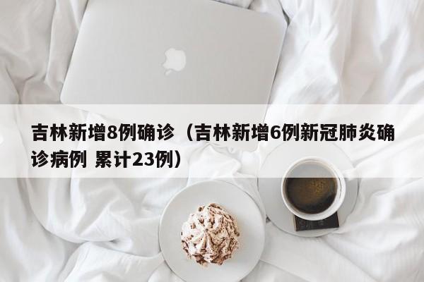 吉林新增8例确诊(吉林新增6例新冠肺炎确诊病例 累计23例)