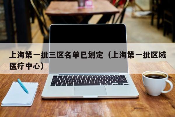 上海第一批三区名单已划定(上海第一批区域医疗中心)