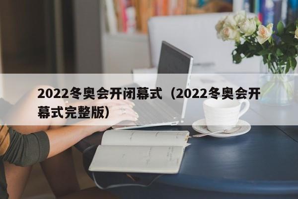 2022冬奥会开闭幕式(2022冬奥会开幕式完整版)