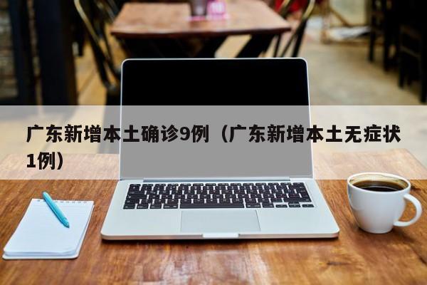 广东新增本土确诊9例(广东新增本土无症状1例)