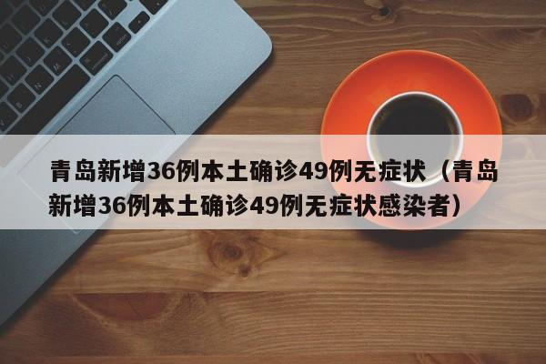青岛新增36例本土确诊49例无症状(青岛新增36例本土确诊49例无症状感染者)
