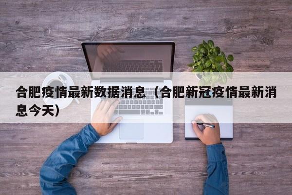 合肥疫情最新数据消息(合肥新冠疫情最新消息今天)