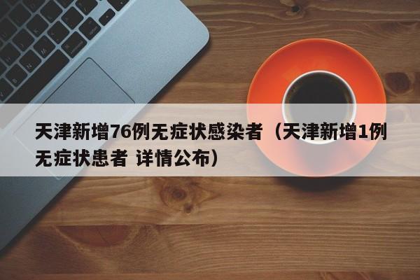 天津新增76例无症状感染者(天津新增1例无症状患者 详情公布)