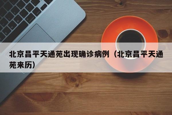 北京昌平天通苑出现确诊病例(北京昌平天通苑来历)