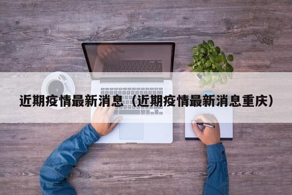 近期疫情最新消息(近期疫情最新消息重庆)