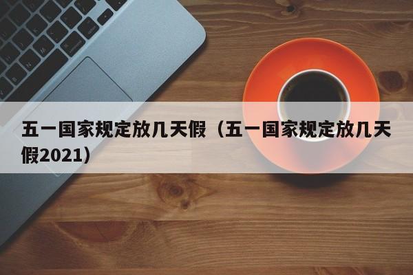 五一国家规定放几天假(五一国家规定放几天假2021)
