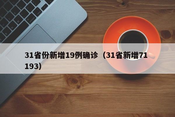 31省份新增19例确诊(31省新增71 193)