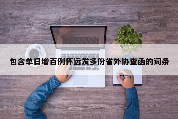 包含单日增百例怀远发多份省外协查函的词条