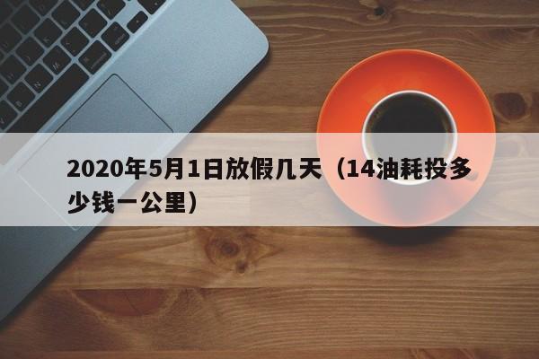 2020年5月1日放假几天(14油耗投多少钱一公里)