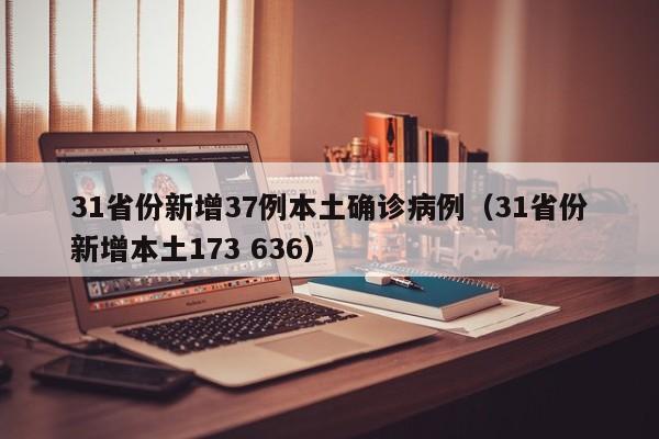 31省份新增37例本土确诊病例(31省份新增本土173 636)