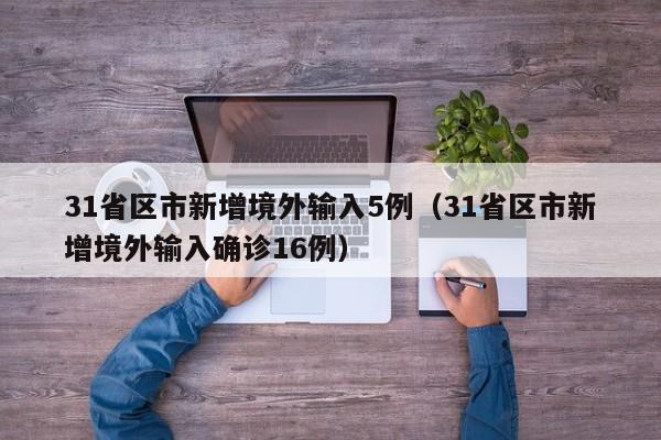 31省区市新增境外输入5例(31省区市新增境外输入确诊16例)