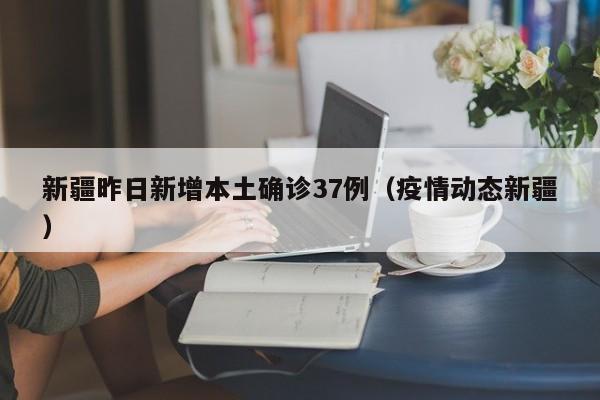 新疆昨日新增本土确诊37例(疫情动态新疆)