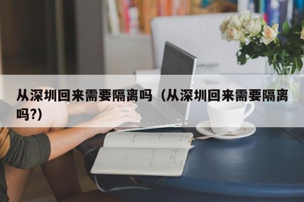 从深圳回来需要隔离吗(从深圳回来需要隔离吗?)