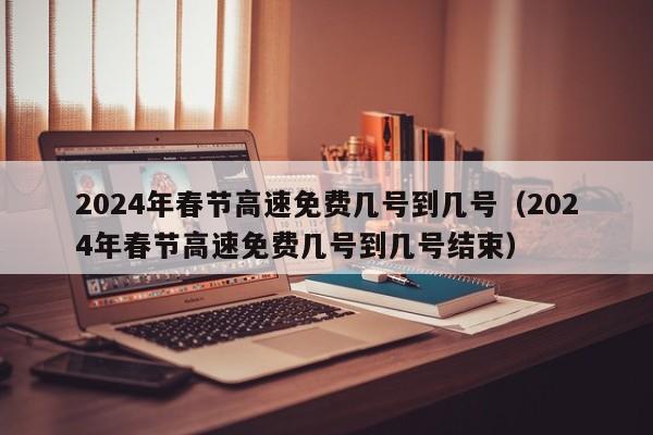 2024年春节高速免费几号到几号(2024年春节高速免费几号到几号结束)