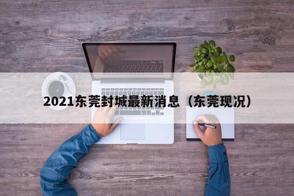 2021东莞封城最新消息(东莞现况)