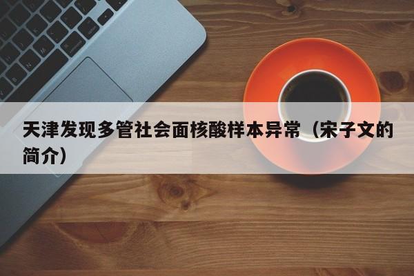 天津发现多管社会面核酸样本异常(宋子文的简介)