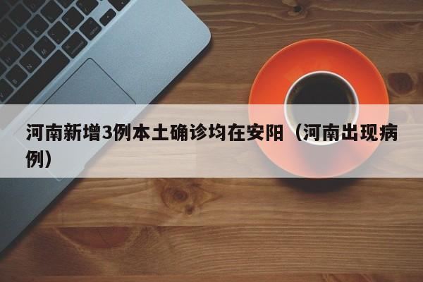 河南新增3例本土确诊均在安阳(河南出现病例)