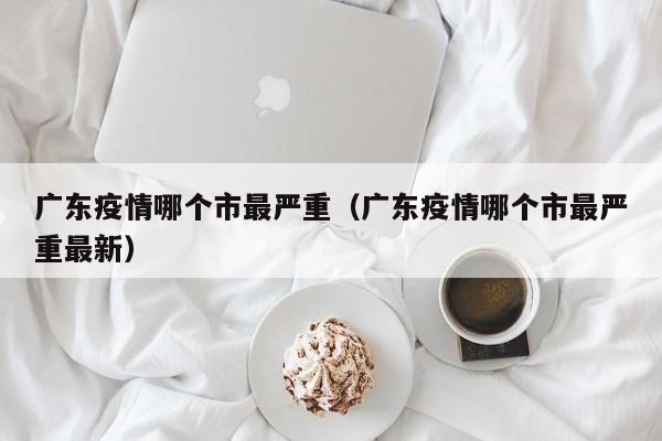 广东疫情哪个市最严重(广东疫情哪个市最严重最新)