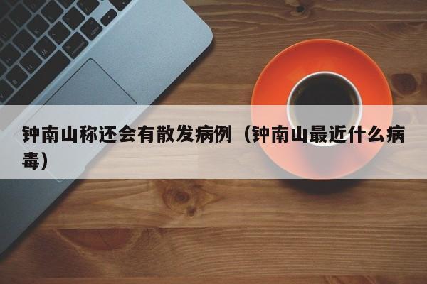 钟南山称还会有散发病例(钟南山最近什么病毒)