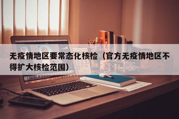 无疫情地区要常态化核检(官方无疫情地区不得扩大核检范围)
