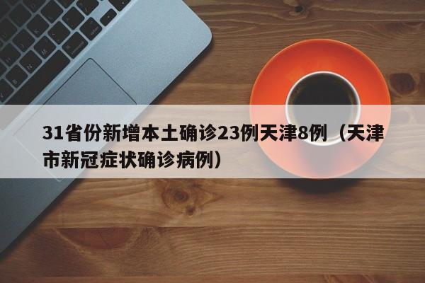31省份新增本土确诊23例天津8例(天津市新冠症状确诊病例)