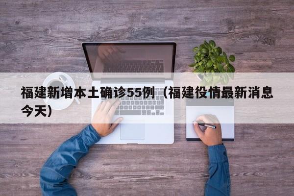 福建新增本土确诊55例(福建役情最新消息今天)