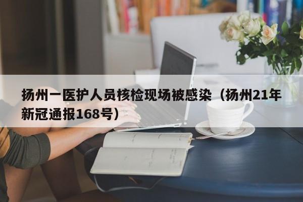 扬州一医护人员核检现场被感染(扬州21年新冠通报168号)