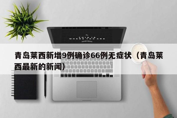 青岛莱西新增9例确诊66例无症状(青岛莱西最新的新闻)