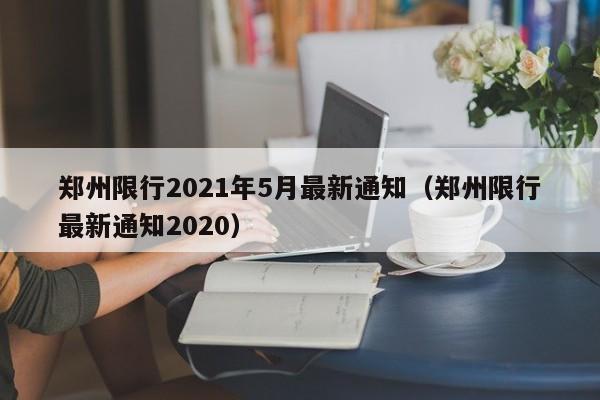 郑州限行2021年5月最新通知(郑州限行最新通知2020)
