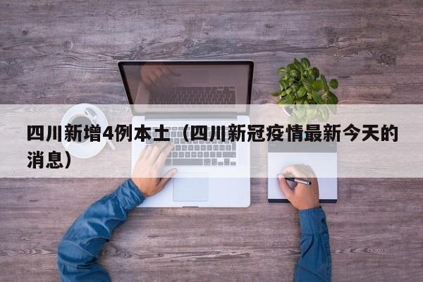 四川新增4例本土(四川新冠疫情最新今天的消息)