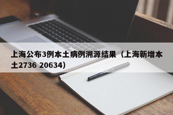 上海公布3例本土病例溯源结果(上海新增本土2736 20634)
