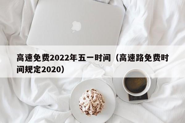 高速免费2022年五一时间(高速路免费时间规定2020)