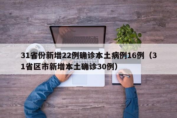 31省份新增22例确诊本土病例16例(31省区市新增本土确诊30例)