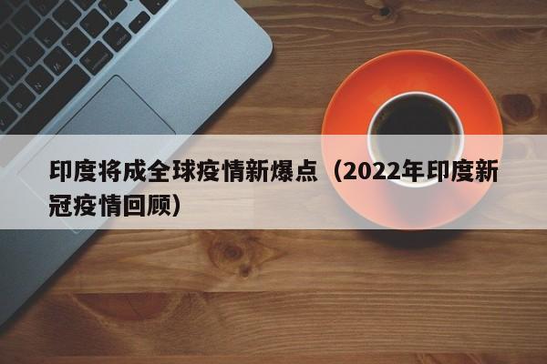 印度将成全球疫情新爆点(2022年印度新冠疫情回顾)