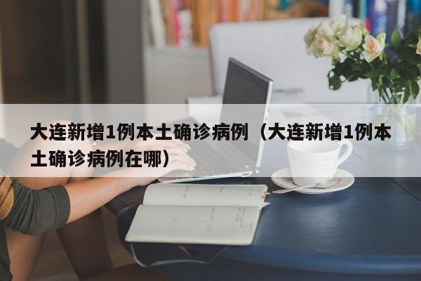 大连新增1例本土确诊病例(大连新增1例本土确诊病例在哪)