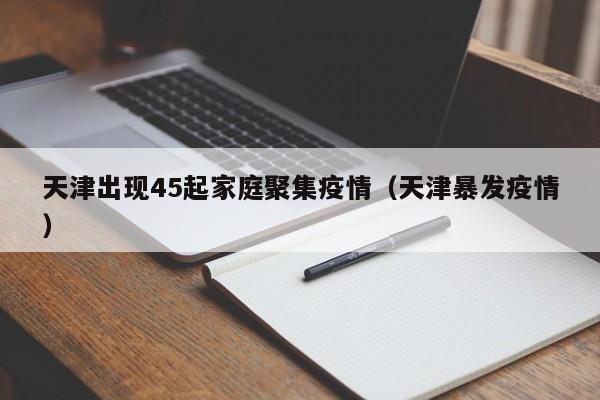 天津出现45起家庭聚集疫情(天津暴发疫情)