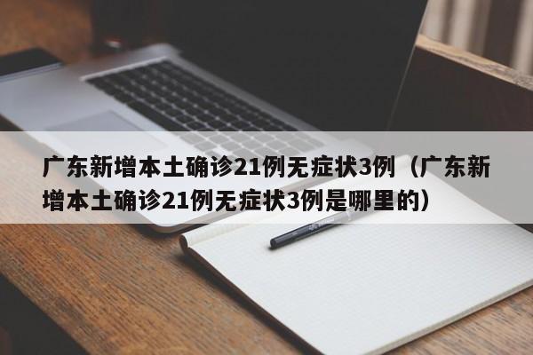 广东新增本土确诊21例无症状3例(广东新增本土确诊21例无症状3例是哪里的)