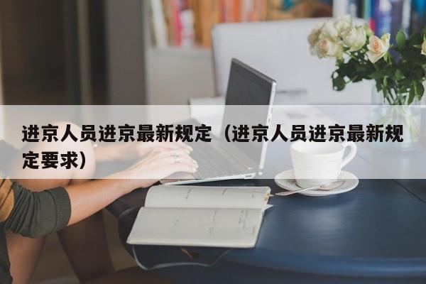 进京人员进京最新规定(进京人员进京最新规定要求)