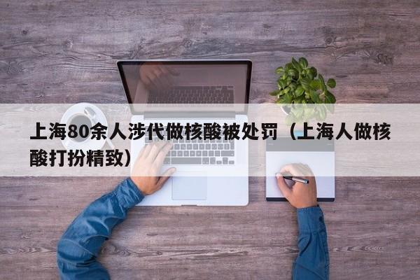 上海80余人涉代做核酸被处罚(上海人做核酸打扮精致)
